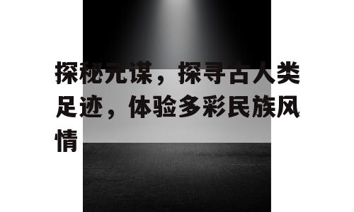 探秘元谋，探寻古人类足迹，体验多彩民族风情