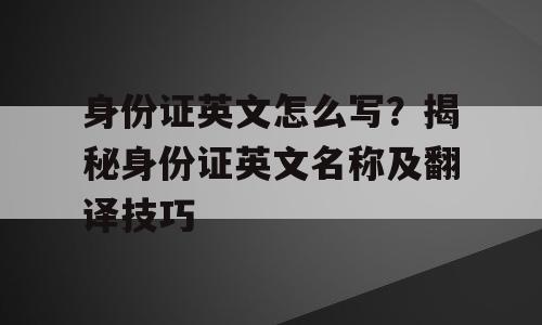 身份证英文怎么写？揭秘身份证英文名称及翻译技巧