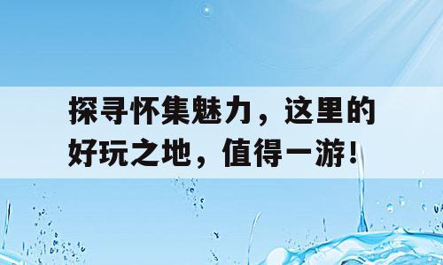 探寻怀集魅力，这里的好玩之地，值得一游！