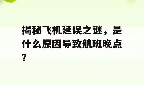 揭秘飞机延误之谜，是什么原因导致航班晚点？