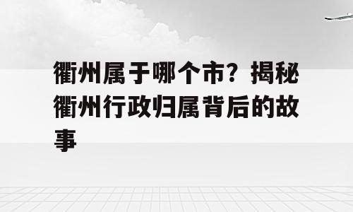 衢州属于哪个市？揭秘衢州行政归属背后的故事
