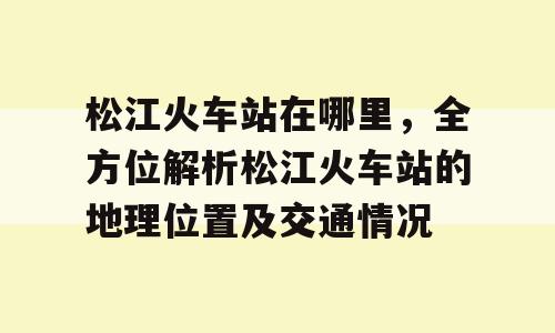松江火车站在哪里，全方位解析松江火车站的地理位置及交通情况