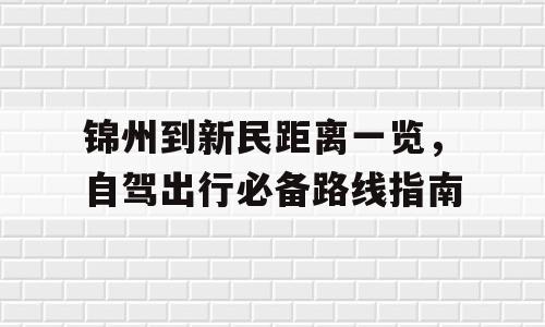 锦州到新民距离一览，自驾出行必备路线指南