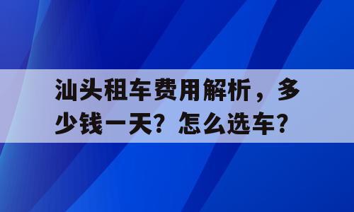 汕头租车费用解析，多少钱一天？怎么选车？
