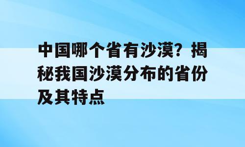 中国哪个省有沙漠？揭秘我国沙漠分布的省份及其特点