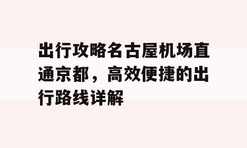 出行攻略名古屋机场直通京都，高效便捷的出行路线详解