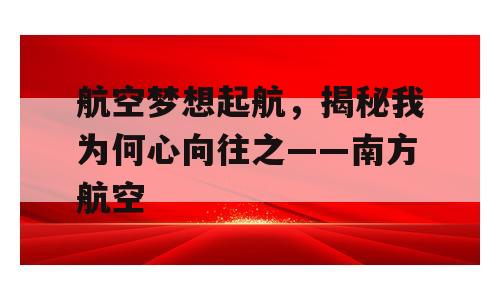航空梦想起航，揭秘我为何心向往之——南方航空