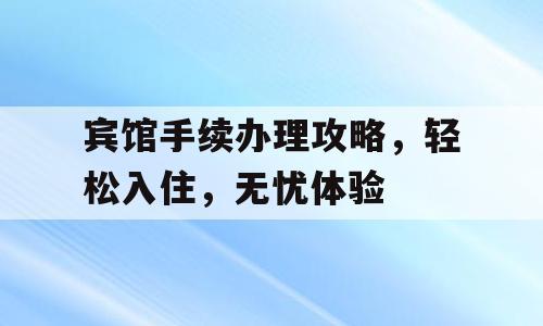 宾馆手续办理攻略，轻松入住，无忧体验