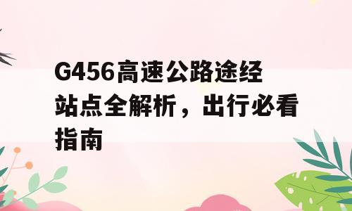 G456高速公路途经站点全解析，出行必看指南