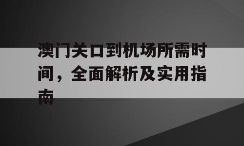 澳门关口到机场所需时间，全面解析及实用指南