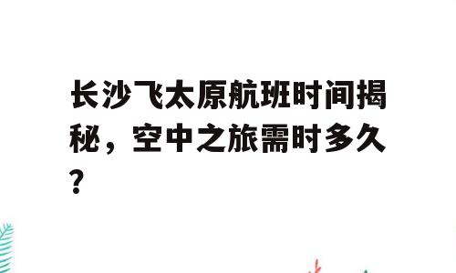 长沙飞太原航班时间揭秘，空中之旅需时多久？