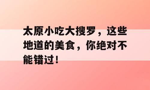 太原小吃大搜罗，这些地道的美食，你绝对不能错过！