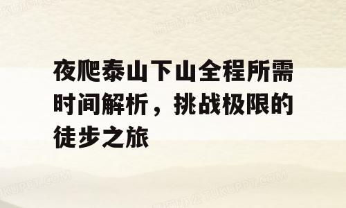 夜爬泰山下山全程所需时间解析，挑战极限的徒步之旅