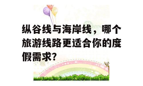 纵谷线与海岸线，哪个旅游线路更适合你的度假需求？