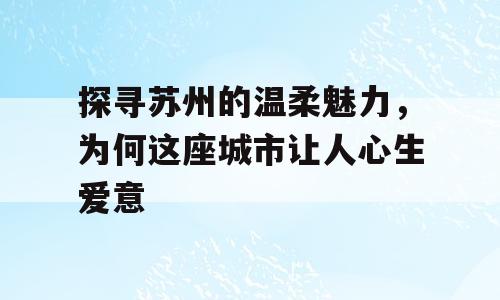 探寻苏州的温柔魅力，为何这座城市让人心生爱意