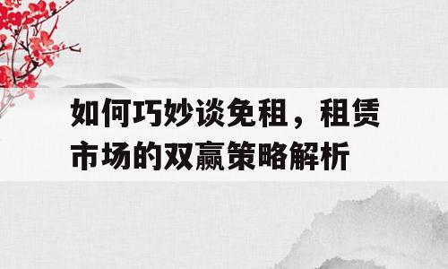 如何巧妙谈免租，租赁市场的双赢策略解析