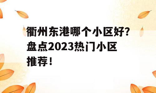 衢州东港哪个小区好？盘点2023热门小区推荐！