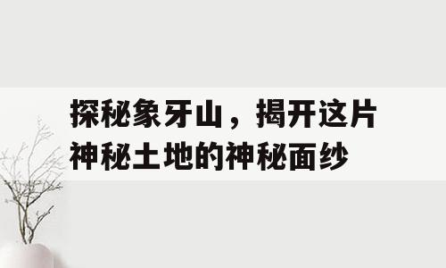 探秘象牙山，揭开这片神秘土地的神秘面纱