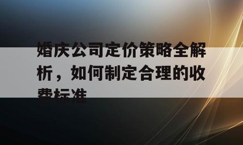 婚庆公司定价策略全解析，如何制定合理的收费标准