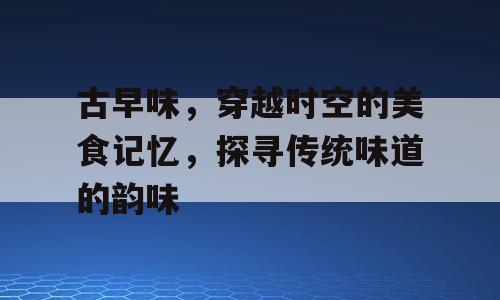 古早味，穿越时空的美食记忆，探寻传统味道的韵味