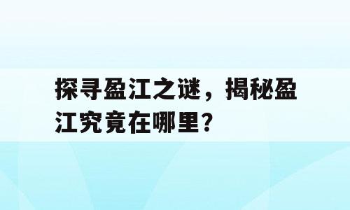 探寻盈江之谜，揭秘盈江究竟在哪里？