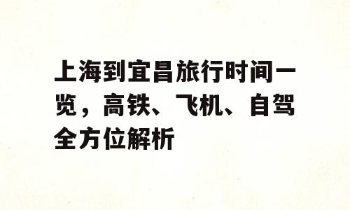 上海到宜昌旅行时间一览，高铁、飞机、自驾全方位解析