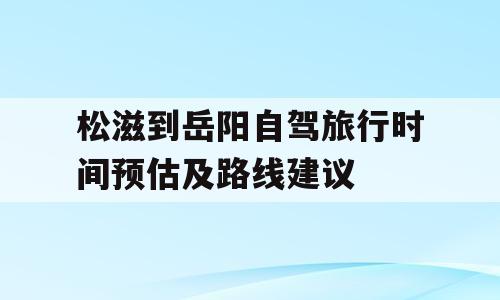 松滋到岳阳自驾旅行时间预估及路线建议