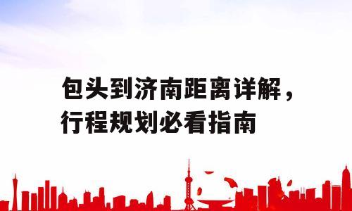 包头到济南距离详解，行程规划必看指南