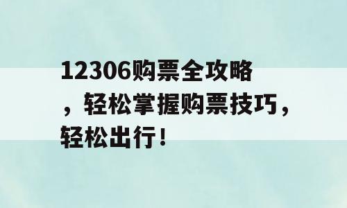 12306购票全攻略，轻松掌握购票技巧，轻松出行！
