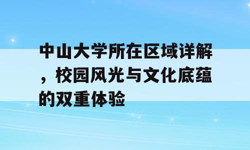 中山大学所在区域详解，校园风光与文化底蕴的双重体验