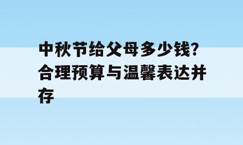 中秋节给父母多少钱？合理预算与温馨表达并存