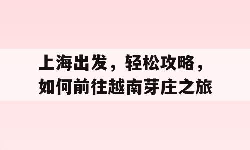 上海出发，轻松攻略，如何前往越南芽庄之旅
