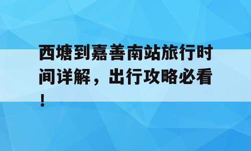 西塘到嘉善南站旅行时间详解，出行攻略必看！