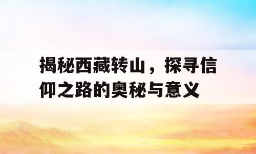 揭秘西藏转山，探寻信仰之路的奥秘与意义
