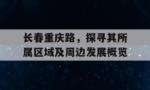 长春重庆路，探寻其所属区域及周边发展概览