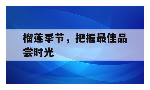 榴莲季节，把握最佳品尝时光