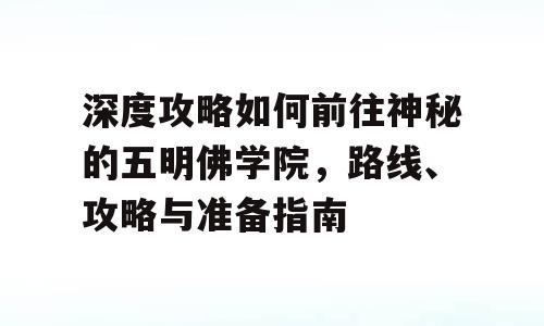 深度攻略如何前往神秘的五明佛学院，路线、攻略与准备指南