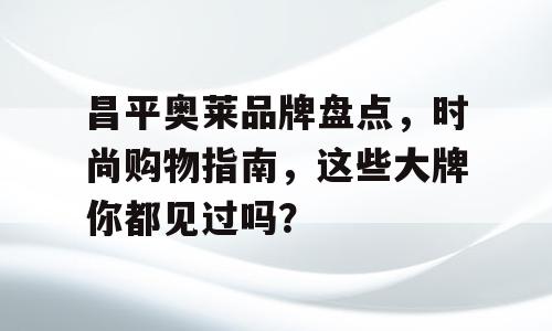 昌平奥莱品牌盘点，时尚购物指南，这些大牌你都见过吗？