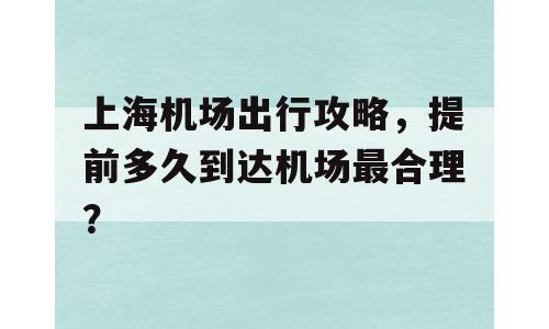 上海机场出行攻略，提前多久到达机场最合理？