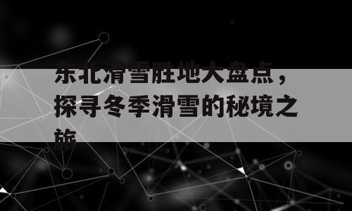 东北滑雪胜地大盘点，探寻冬季滑雪的秘境之旅