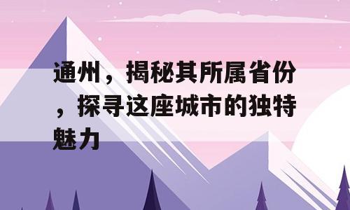 通州，揭秘其所属省份，探寻这座城市的独特魅力