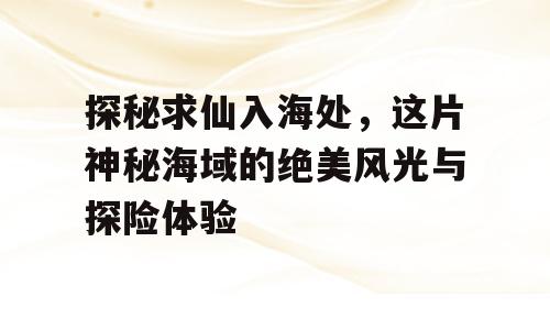 探秘求仙入海处，这片神秘海域的绝美风光与探险体验