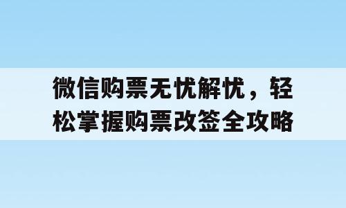 微信购票无忧解忧，轻松掌握购票改签全攻略