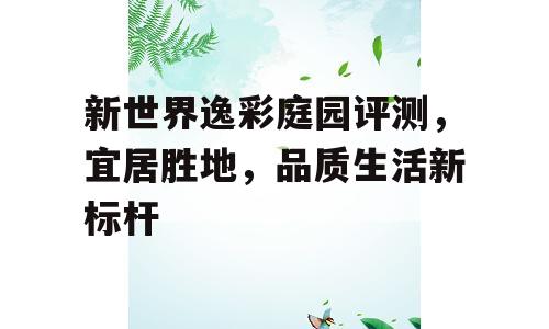 新世界逸彩庭园评测，宜居胜地，品质生活新标杆