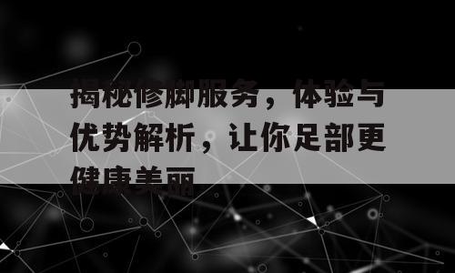 揭秘修脚服务，体验与优势解析，让你足部更健康美丽