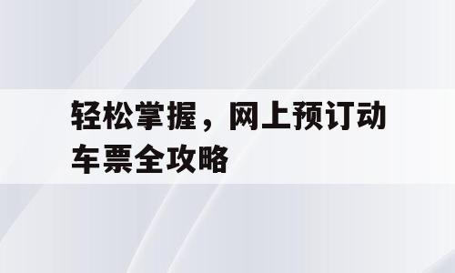 轻松掌握，网上预订动车票全攻略