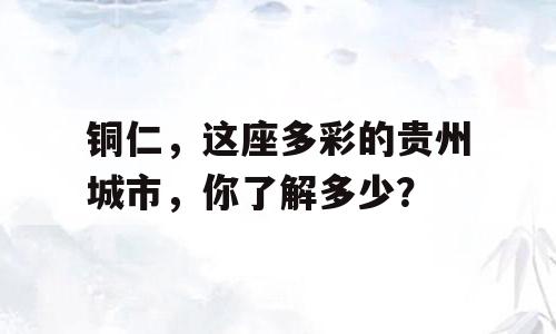 铜仁，这座多彩的贵州城市，你了解多少？