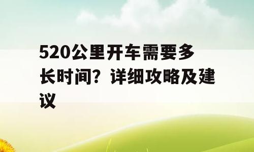 520公里开车需要多长时间？详细攻略及建议