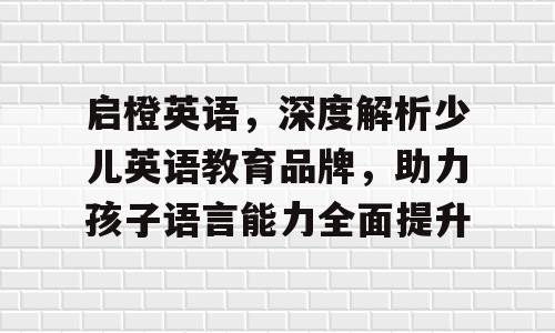 启橙英语，深度解析少儿英语教育品牌，助力孩子语言能力全面提升