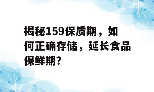 揭秘159保质期，如何正确存储，延长食品保鲜期？